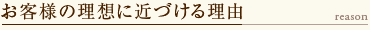 お客様の理想に近づける理由